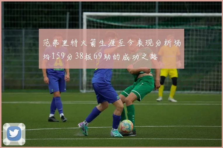 范弗里特火箭生涯至今表现分析场均159分38板69助的成功之路