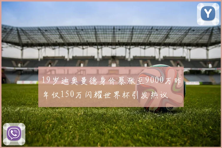 19岁迪奥曼德身价暴涨至9000万昨年仅150万闪耀世界杯引发热议