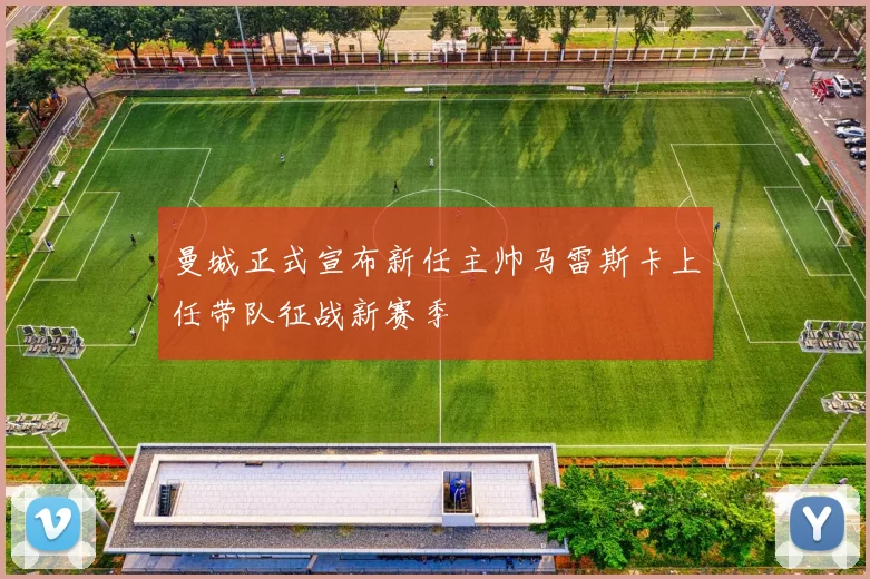 曼城正式宣布新任主帅马雷斯卡上任带队征战新赛季