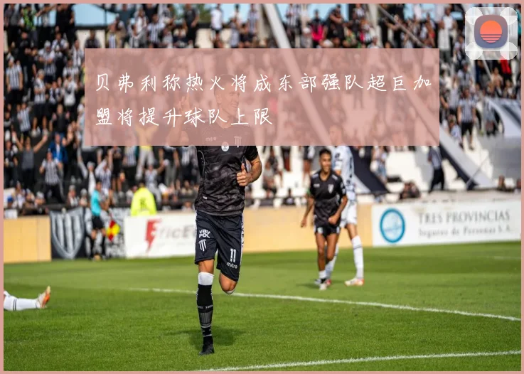 贝弗利称热火将成东部强队超巨加盟将提升球队上限