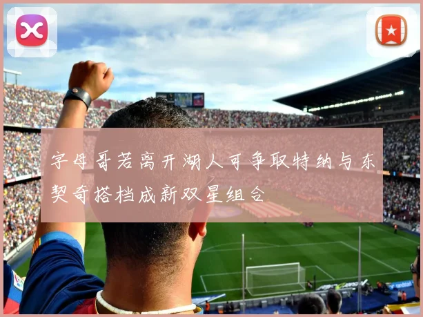 字母哥若离开湖人可争取特纳与东契奇搭档成新双星组合