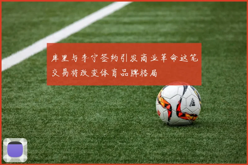库里与李宁签约引发商业革命这笔交易将改变体育品牌格局