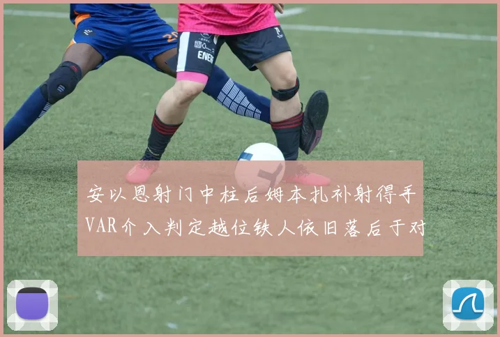 安以恩射门中柱后姆本扎补射得手VAR介入判定越位铁人依旧落后于对手