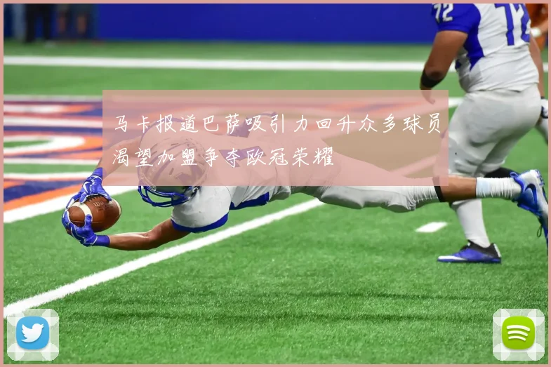 马卡报道巴萨吸引力回升众多球员渴望加盟争夺欧冠荣耀
