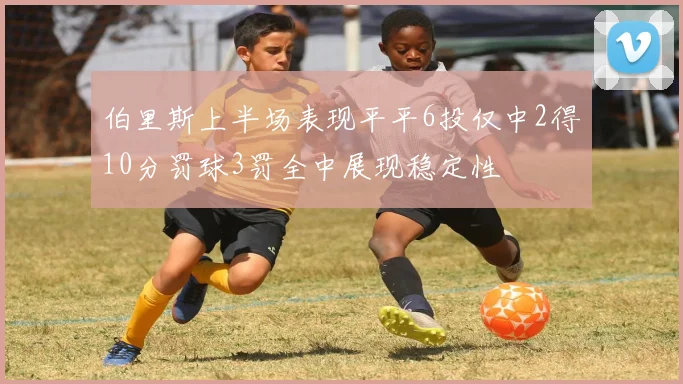 伯里斯上半场表现平平6投仅中2得10分罚球3罚全中展现稳定性