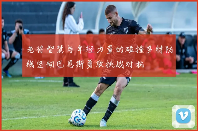 老将智慧与年轻力量的碰撞多特防线坚韧巴恩斯勇敢挑战对抗