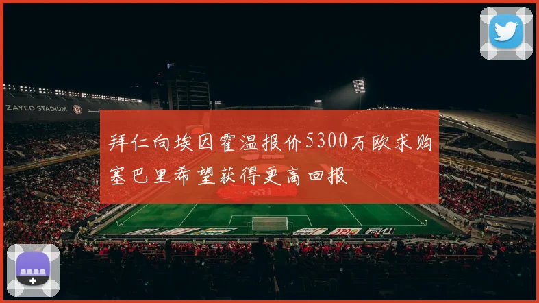 拜仁向埃因霍温报价5300万欧求购塞巴里希望获得更高回报