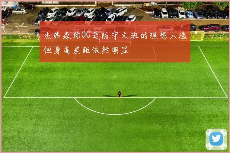 杰弗森称OG是防守文班的理想人选但身高差距依然明显
