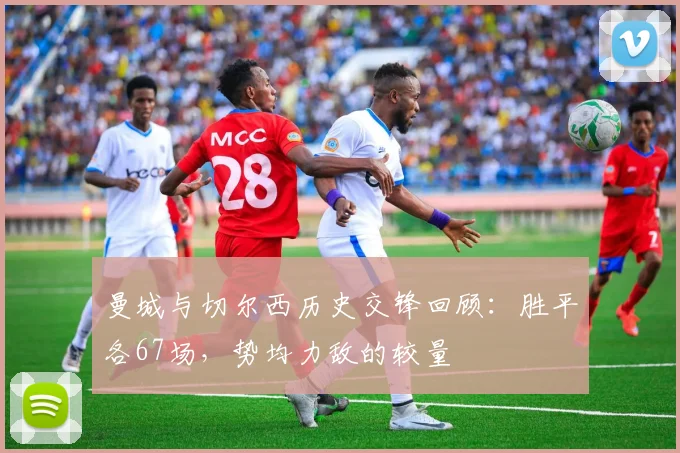 曼城与切尔西历史交锋回顾：胜平各67场，势均力敌的较量