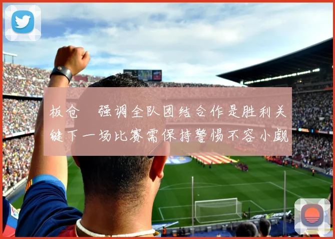 板仓滉强调全队团结合作是胜利关键下一场比赛需保持警惕不容小觑