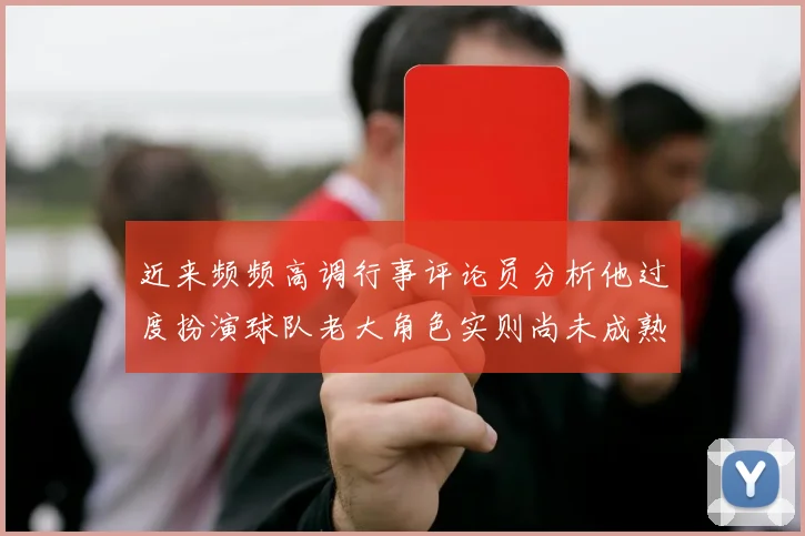 近来频频高调行事评论员分析他过度扮演球队老大角色实则尚未成熟