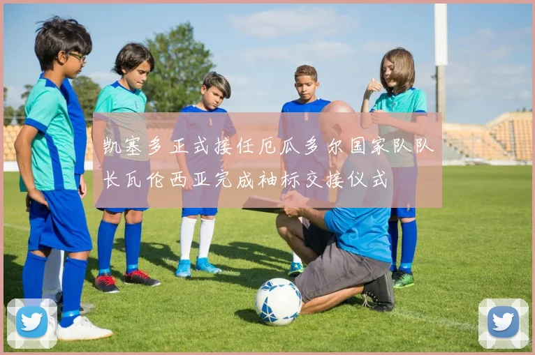 凯塞多正式接任厄瓜多尔国家队队长瓦伦西亚完成袖标交接仪式