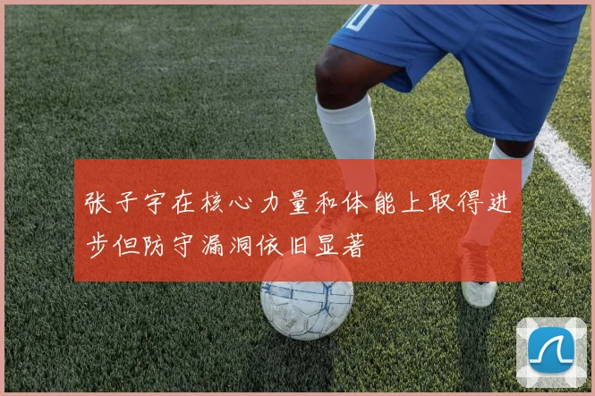 张子宇在核心力量和体能上取得进步但防守漏洞依旧显著
