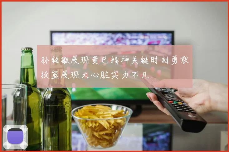 孙铭徽展现曼巴精神关键时刻勇敢投篮展现大心脏实力不凡