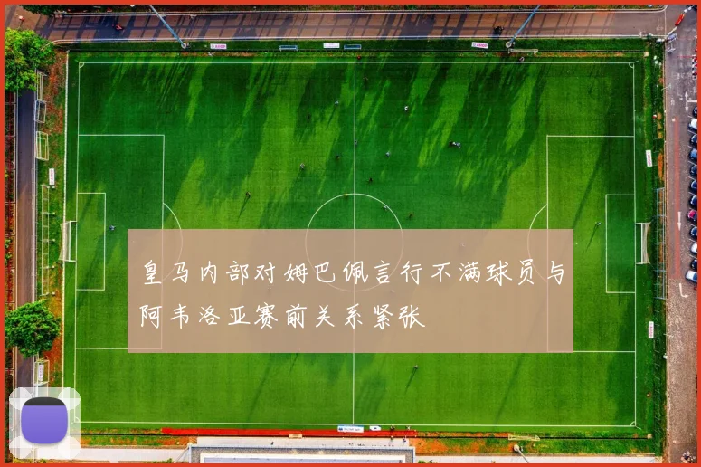 皇马内部对姆巴佩言行不满球员与阿韦洛亚赛前关系紧张