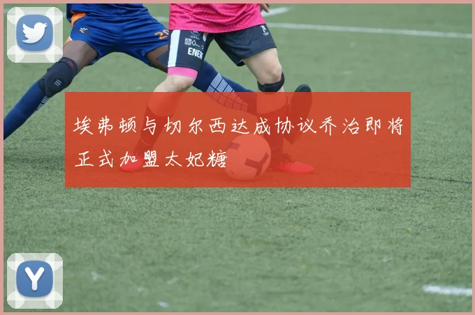埃弗顿与切尔西达成协议乔治即将正式加盟太妃糖