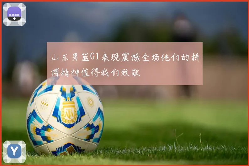 山东男篮G1表现震撼全场他们的拼搏精神值得我们致敬