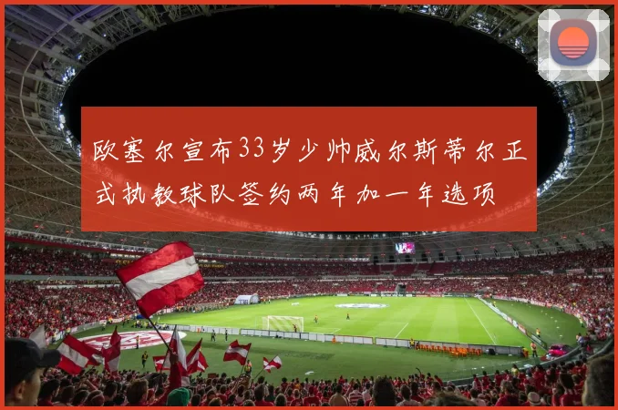 欧塞尔宣布33岁少帅威尔斯蒂尔正式执教球队签约两年加一年选项
