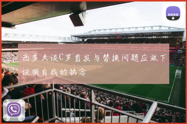 西多夫谈C罗首发与替换问题应放下证明自我的执念
