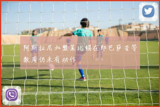 阿斯拉尼加盟莱比锡在即巴萨苦等数周仍未有动作